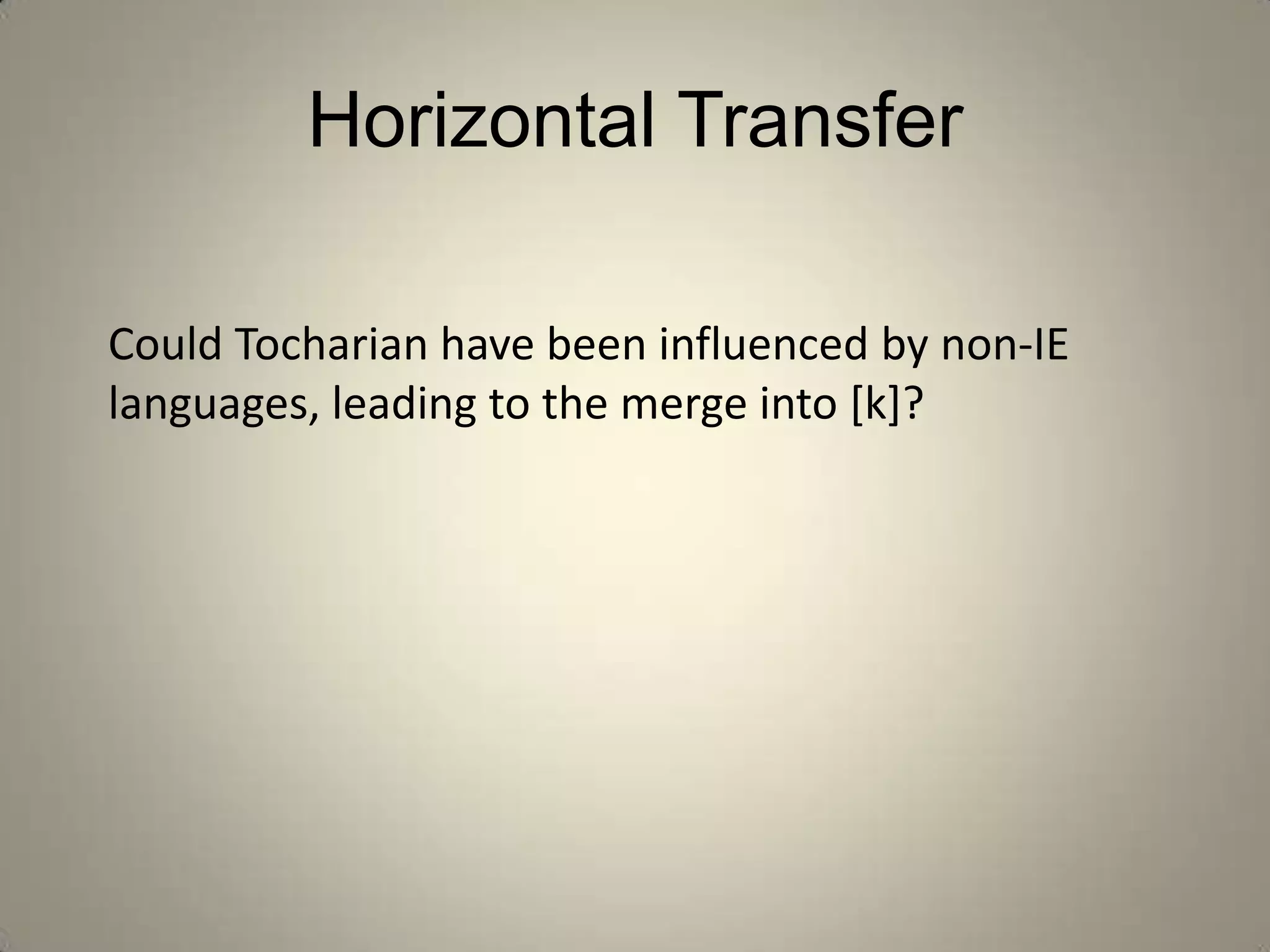 Horizontal Transfer

Could Tocharian have been influenced by non-IE
languages, leading to the merge into [k]?
 