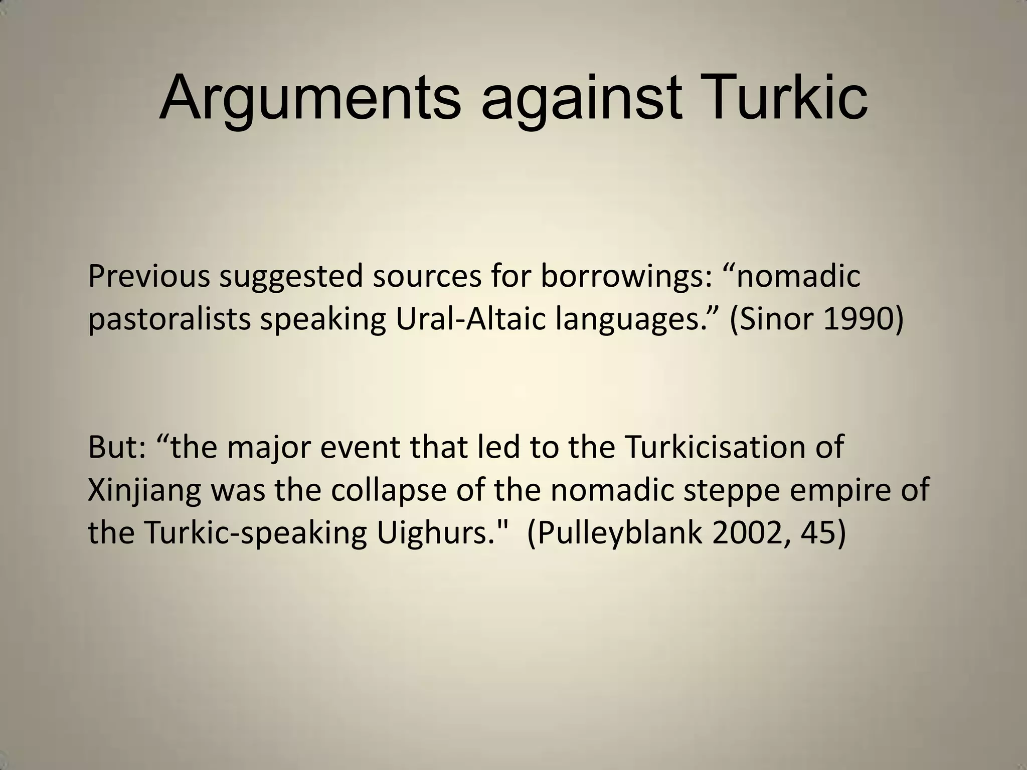 Arguments against Turkic

Previous suggested sources for borrowings: “nomadic
pastoralists speaking Ural-Altaic languages.” (Sinor 1990)


But: “the major event that led to the Turkicisation of
Xinjiang was the collapse of the nomadic steppe empire of
the Turkic-speaking Uighurs." (Pulleyblank 2002, 45)
 