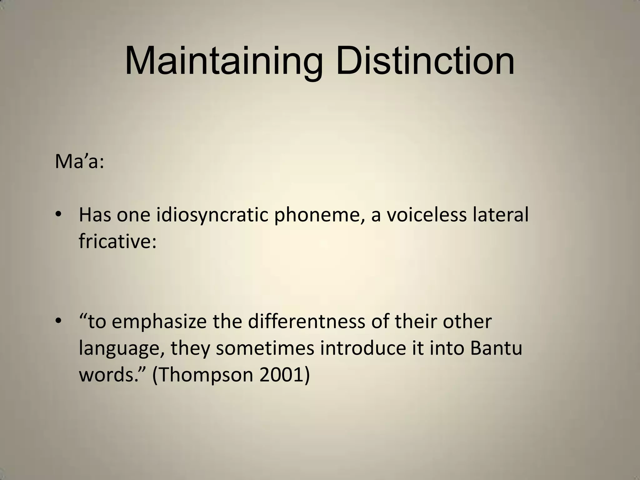 Maintaining Distinction

Ma’a:

• Has one idiosyncratic phoneme, a voiceless lateral
  fricative:


• “to emphasize the differentness of their other
  language, they sometimes introduce it into Bantu
  words.” (Thompson 2001)
 