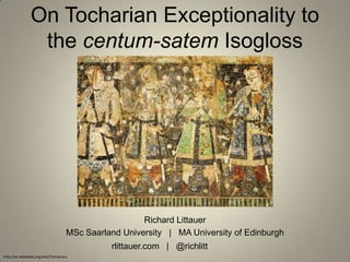 On Tocharian Exceptionality to
                 the centum-satem Isogloss




                                                        Richard Littauer
                                      MSc Saarland University | MA University of Edinburgh
                                                rlittauer.com | @richlitt
http://en.wikipedia.org/wiki/Tocharians
 
