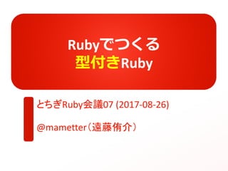 Rubyでつくる
型付きRuby
とちぎRuby会議07 (2017-08-26)
@mametter（遠藤侑介）
 