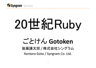 20世紀Ruby
20世紀Ruby
  世紀
 ごとけん Gotoken
後藤謙太郎 / 株式会社シングラム
 Kentaro Goto / Syngram Co. Ltd.

               1
 