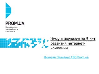 Чему я научился за 5 лет
развития интернеткомпании
Николай Палиенко CEO Prom.ua

 