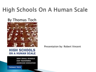 High Schools On A Human Scale By Thomas Toch Presentation by: Robert Vincent 