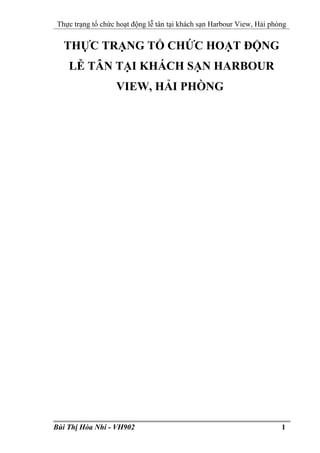 Thực trạng tổ chức hoạt động lễ tân tại khách sạn Harbour View, Hải phòng
THỰC TRẠNG TỔ CHỨC HOẠT ĐỘNG
LỄ TÂN TẠI KHÁCH SẠN HARBOUR
VIEW, HẢI PHÒNG
Bùi Thị Hòa Nhi - VH902 1
 