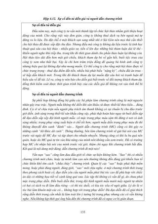 Hộp 4.12. Sự cố đến từ diễn giả và người dẫn chương trình
Sự cố đến từ diễn giả
Đầu năm nay, một công ty tư vấn mới thành lập tổ chức hội thảo nhằm giới thiệu hoạt
động của mình. Cho rằng việc này đơn giản, công ty không thuê dịch vụ bên ngoài mà tự
đứng ra lo liệu. Do đặt chỗ ở một khách sạn sang nhất nhì ở Sài Gòn nên mọi thứ cần thiết
cho hội thảo đã được sắp đặt chu đáo. Nhưng điều mà công ty không dự liệu trước là tính học
thuật quá sâu của hội thảo - nhiều giáo sư, tiến sĩ lên đọc những bài tham luận dài lê thê khiến người nghe khó tiếp thu, trong khi đó thời gian dành cho phần thảo luận lại không còn.
Hội thảo kéo dài đến hơn một giờ chiều, khách tham dự bỏ về gần hết, buổi tiệc trưa của
công ty xem như thất bại. Vậy là chi hơn trăm triệu đồng để quảng bá hình ảnh công ty
nhưng hiệu quả lại không đạt như mong muốn. Có thể công ty cho rằng một hội thảo được tổ
chức trang trọng - thuê địa điểm đắt tiền, nhiều bài phát biểu “nặng ký”, chiêu đãi ăn trưa sẽ hấp dẫn khách mời. Trong khi đó khách tham dự lại muốn đặt câu hỏi và tranh luận để
hiểu sâu về đề tài. Lẽ ra, công ty nên báo cho diễn giả biết trước về đối tượng khách tham dự,
đồng thời kiểm soát được thời gian trình bày của các diễn giả để không rơi vào tình thế bị
động.
Sự cố đến từ người dẫn chương trình
Sự phối hợp không đồng bộ giữa các bộ phận làm chương trình cũng là một nguyên
nhân gây trục trặc. Người mẫu không thể diễn khi sân khấu cứ được thiết kế theo kiểu… đủng
đỉnh. Ca sĩ sẽ chịu trận nếu người phụ trách âm thanh không có sự chuẩn bị chu đáo trước
giờ diễn. ánh sáng trong thiết kế sân khấu cũng vậy, phải thật hoàn hảo ngay từ buổi diễn tập
để đạo diễn sắp xếp đội hình người mẫu: cô mặc trang phục màu sậm thì đứng ở nơi có ánh
sáng nhiều; trang phục sáng xuất hiện ở chỗ tối hơn; người mẫu diễn trang phục màu đỏ thì
không đượcđể đèn xanh “đánh” vào… Người dẫn chương trình (MC) cũng có khi gây ra
những cảnh “dở khóc dở cười”. Thông thường, bên làm chương trình sẽ gửi bài nói của MC
trước vài ngày để MC đọc và tập dượt cho nhuần nhuyễn. Nhưng cũng có khi lu bu quá nên
quên, hoặc do MC quá tự tin vào khả năng của mình nên không cần xem trước. Đã có trường
hợp MC chỉ nhận bài nói của mình trước vài giờ, thậm chí ngay khi chương trình bắt đầu.
Kết quả là nội dung một đàng, dẫn chương trình đi một nẻo!
Vấn nạn “sao” cũng làm đau đầu giới tổ chức sự kiện không kém. “Sao” thì có nhiều
chương trình mời chào, hoặc tự mình làm cao nên thường không đến đúng giờ khiến ban tổ
chức khốn khổ tìm cách “chữa cháy” chương trình. Quản lý các “sao” hoặc phải thật mềm
mỏng, hoặc phải đúng người, đúng giới, “sao” mới chịu nghe. ở một chương trình thời trang
theo phong cách hoài cổ, đạo diễn yêu cầu người mẫu phải búi tóc cao để phù hợp với chiếc
áo dài có những họa tiết về cảnh làng quê xưa. Lúc tập thì không có vấn đề gì, do chưa phải
mặc trang phục diễn. Đến buổi diễn thử, trong đội hình người mẫu mười mấy người tự nhiên
có hai cô tách ra đi làm đầu riêng - cô thì tóc duỗi, cô kia tóc xõa rẽ ngôi giữa. Lý do là vì
tóc búi làm khuôn mặt các cô… không hợp với trang phục diễn! Dù đạo diễn đã cố giải thích
rằng diễn thời trang cần nhất là làm toát lên ý tưởng bộ trang phục nhưng các cô vẫn không
nghe. Nếu không kịp thời gọi ông bầu đến thì chương trình đã có nguy cơ bị gián đoạn.

133

 