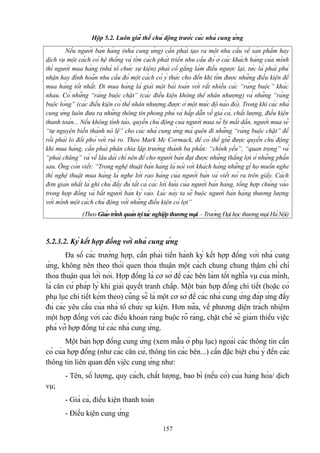 Hộp 5.2. Luôn giữ thế chủ động trước các nhà cung ứng
Nếu người bán hàng (nhà cung ứng) cần phải tạo ra một nhu cầu về sản phẩm hay
dịch vụ một cách có hệ thống và tìm cách phát triển nhu cầu đó ở các khách hàng của mình
thì người mua hàng (nhà tổ chức sự kiện) phải cố gắng làm điều ngược lại, tức là phải phủ
nhận hay đình hoãn nhu cầu đó một cách có ý thức cho đến khi tìm được những điều kiện để
mua hàng tốt nhất. Đi mua hàng là giải một bài toán với rất nhiều các “ràng buộc” khác
nhau. Có những “ràng buộc chặt” (các điều kiện không thể nhân nhượng) và những “ràng
buộc lỏng” (các điều kiện có thể nhân nhượng được ở một mức độ nào đó). Trong khi các nhà
cung ứng luôn đưa ra những thông tin phong phú và hấp dẫn về giá cả, chất lượng, điều kiện
thanh toán... Nếu không tỉnh táo, quyền chủ động của người mua sẽ bị mất dần, người mua sẽ
“tự nguyện biến thành nô lệ” cho các nhà cung ứng mà quên đi những “ràng buộc chặt” để
rồi phải lo đối phó với rủi ro. Theo Mark Mc Cormack, để có thể giữ được quyền chủ động
khi mua hàng, cần phải phân chia lập trường thành ba phần: “chính yếu”, “quan trọng” và
“phải chăng” và về lâu dài chỉ nên để cho người bán đạt được những thắng lợi ở những phần
sau. Ông còn viết: “Trong nghệ thuật bán hàng là nói với khách hàng những gì họ muốn nghe
thì nghệ thuật mua hàng là nghe lời rao hàng của người bán và viết nó ra trên giấy. Cách
đơn giản nhất là ghi chú đầy đủ tất cả các lời hứa của người bán hàng, tổng hợp chúng vào
trong hợp đồng và bắt người bán ký vào. Lúc này ta sẽ buộc người bán hàng thương lượng
với mình một cách chủ động với những điều kiện có lợi”
(Theo Giáo trình quản trị tác nghiệp thương mại – Trường Đại học thương mại Hà Nội)

5.2.3.2. Ký kết hợp đồng với nhà cung ứng
Đa số các trường hợp, cần phải tiến hành ký kết hợp đồng với nhà cung
ứng, không nên theo thói quen thỏa thuận một cách chung chung thậm chí chỉ
thỏa thuận qua lời nói. Hợp đồng là cơ sở để các bên làm tốt nghĩa vụ của mình,
là căn cứ pháp lý khi giải quyết tranh chấp. Một bản hợp đồng chi tiết (hoặc có
phụ lục chi tiết kèm theo) cũng sẽ là một cơ sở để các nhà cung ứng đáp ứng đầy
đủ các yêu cầu của nhà tổ chức sự kiện. Hơn nữa, về phương diện trách nhiệm
một hợp đồng với các điều khoản ràng buộc rõ ràng, chặt chẽ sẽ giảm thiểu việc
phá vỡ hợp đồng từ các nhà cung ứng.
Một bản hợp đồng cung ứng (xem mẫu ở phụ lục) ngoài các thông tin cần
có của hợp đồng (như các căn cứ, thông tin các bên...) cần đặc biệt chú ý đến các
thông tin liên quan đến việc cung ứng như:
- Tên, số lượng, quy cách, chất lượng, bao bì (nếu có) của hàng hóa/ dịch
vụ;
- Giá cả, điều kiện thanh toán
- Điều kiện cung ứng
157

 