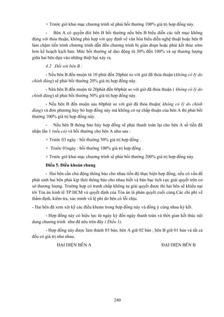 + Trước giờ khai mạc chương trình sẽ phải bồi thường 100% giá trị hợp đồng này.
- Bên A có quyền đòi bên B bồi thường nếu bên B biểu diễn các tiết mục không
đúng với thỏa thuận, không phù hợp với quy định về văn hóa biểu diễn nghệ thuật hoặc bên B
làm chậm tiến trình chương trình dẫn đến chương trình bị gián đoạn hoặc phải kết thúc sớm
hơn kế hoạch kịch bản. Mức bồi thường sẽ dao động từ 30% đến 100% và sự thương lượng
giữa hai bên dựa vào những thiệt hại xảy ra.
4.2 Đối với bên B :
- Nếu bên B đến muộn từ 10 phút đến 20phút so với giờ đã thỏa thuận (không có lý do
chính đáng) sẽ phải bồi thường 20% giá trị hợp đồng này.
- Nêú bên B đến muộn từ 20phút đến 60phút so với giờ đã thỏa thuận ( không có lý do
chính đáng) sẽ phải bồi thường 50% giá trị hợp đồng này.
- Nếu bên B đến muộn sau 60phút so với giờ đã thỏa thuận( không có lý do chính
đáng) và đơn phương hủy bỏ hợp đồng này mà không có sự chấp thuận của bên A thì phải bồi
thường 100% giá trị hợp đồng này.
- Nếu bên B thông báo hủy hợp đồng sẽ phải thanh toán lại cho bên A số tiền đã
nhận lần 1 (nếu có) và bồi thường cho bên A như sau :
+ Trước 03 ngày : bồi thường 50% giá trị hợp đồng .
+ Trước 01ngày : bồi thường 100% giá trị hợp đồng .
+ Trước giờ khai mạc chương trình sẽ phải bồi thường 200% giá trị hợp đồng này.
Điều 5. Điều khoản chung
- Hai bên cần chủ động thông báo cho nhau tiến độ thực hiện hợp đồng, nếu có vấn đề
phát sinh hai bên phải kịp thời thông báo cho nhau biết và bàn bạc tích cực giải quyết trên cơ
sở thương lượng. Trường hợp có tranh chấp không tự giải quyết được thi hai bên sẽ khiếu nại
tới Tòa án kinh tế TP.HCM và quyết định của Tòa án là phán quyết cuối cùng.Các chi phí về
thẩm định, kiểm tra, xác minh và lệ phí do bên có lỗi chịu.
- Hai bên đã xem xét kỹ các điều khoản trong hợp đồng này và đồng ý cùng nhau ký kết.
- Hợp đồng này có hiệu lực từ ngày ký đến ngày thanh toán và thời gian kết thúc nội
dung chương trình như đã nêu trên đây ( Điều 1).
- Hợp đồng này được làm thành 03 bản, bên A giữ 02 bản , bên B giữ 01 bản và tất cả
đều có giá trị như nhau.
ĐẠI DIỆN BÊN A

ĐẠI DIỆN BÊN B

240

 