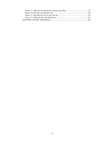 Phụ lục 2.5. Mẫu biên bản nghiệm thu và thanh lý hợp đồng.....................................................233
Phụ lục 2.6. Biên bản xác nhận phát sinh...................................................................................236
Phụ lục 2.7. Hợp đồng đối với các nhà cung cấp.......................................................................238
Phụ lục 2.8. Thông báo thực hiện khuyến mại............................................................................241
DANH MỤC TÀI LIỆU THAM KHẢO...........................................................................................243

9

 