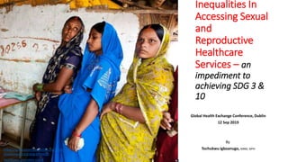 Inequalities In
Accessing Sexual
and
Reproductive
Healthcare
Services – an
impediment to
achieving SDG 3 &
10
Global Health Exchange Conference, Dublin
12 Sep 2019
By
Tochukwu Igboanugo, MBBS, MPHhttps://www.povertyactionlab.org/evalu
ation/impact-training-informal-
healthcare-providers-india
 