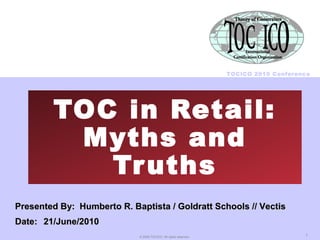 1© 2009 TOCICO. All rights reserved.
TOCICO 2010 Conference
TOC in Retail:
Myths and
Truths
Presented By: Humberto R. Baptista / Goldratt Schools // VectisPresented By: Humberto R. Baptista / Goldratt Schools // Vectis
Date:Date: 21/June/201021/June/2010
 