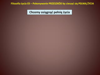 Filozofia życia Eli – Pokonywanie PRZESZKÓD by cieszyć się PEŁNIĄ ŻYCIA 
Chcemy osiągnąć pełnię życia 
 