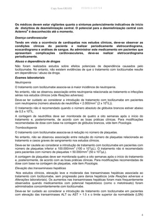 Copy from GRASS        PID2011-05714




Os médicos devem estar vigilantes quanto a sintomas potencialmente indicativos de início
de distúrbios de desmielinização central. O potencial para a desmielinização central com
Actemra® é desconhecido até o momento.

Doença cardiovascular
Tendo em vista a ocorrência de cardiopatias nos estudos clínicos, deve-se observar as
condições clínicas do paciente e realizar periodicamente eletrocardiograma,
ecocardiograma e análises de sangue. Ao administrar este medicamento em pacientes que
apresentam complicações cardiovasculares, deve-se realizar eletrocardiograma
periodicamente.
Abuso e dependência de drogas
Não foram realizados estudos sobre efeitos potenciais de dependência causados pelo
tocilizumabe. No entanto, não existem evidências de que o tratamento com tocilizumabe resulte
em dependência / abuso da droga.
Exames laboratoriais
Neutropenia
O tratamento com tocilizumabe associa-se à maior incidência de neutropenia.
No entanto, não se observou associação entre neutropenia relacionada ao tratamento e infecções
sérias nos estudos clínicos (vide Reações adversas).
Deve-se ter cuidado ao considerar a introdução de tratamento com tocilizumabe em pacientes
                                                          3       9
com neutropenia (número absoluto de neutrófilos < 2.000/mm (2 x 10 /L)).
O tratamento não é recomendado quando o número absoluto de glóbulos brancos estiver abaixo
           9
de 0,5 x 10 /L.
A contagem de neutrófilos deve ser monitorada de quatro a oito semanas após o início do
tratamento e, posteriormente, de acordo com as boas práticas clínicas. Para modificações
recomendadas de dose com base na contagem de glóbulos brancos, vide item Posologia.
Trombocitopenia
O tratamento com tocilizumabe associa-se à redução no número de plaquetas.
No entanto, não se observou associação entre redução do número de plaquetas relacionada ao
tratamento e casos graves de sangramento nos estudos clínicos.
Deve-se ter cautela ao considerar a introdução de tratamento com tocilizumabe em pacientes com
                                             3           3
número de plaquetas inferior a 100.000/mm (100 x 10 /µL). O tratamento não é recomendado
                                                       3       3
para pacientes com número de plaquetas < 50.000/mm (50 x 10 /µL).
A contagem de plaquetas deve ser monitorada quatro a oito semanas após o início do tratamento
e, posteriormente, de acordo com as boas práticas clínicas. Para modificações recomendadas de
dose com base na contagem de plaquetas, vide item Posologia.
Elevação das transaminases hepáticas
 Nos estudos clínicos, elevação leve e moderada das transaminases hepáticas associada ao
tratamento com tocilizumabe, sem progressão para danos hepáticos (vide Reações adversas e
Alterações laboratoriais). Os aumentos nas transaminases hepáticas foram mais frequentemente
observados quando medicamentos com potencial hepatotóxico (como o metotrexato) foram
administrados concomitantemente com tocilizumabe.
Deve-se ter cuidado ao considerar a introdução de tratamento com tocilizumabe em pacientes
com elevação das transaminases ALT ou AST > 1.5 x o limite superior da normalidade (LSN)




                                                                                            4
 