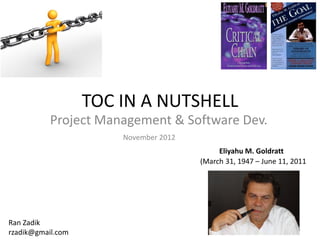 TOC IN A NUTSHELL
           Project Management & Software Dev.
                       November 2012
                                            Eliyahu M. Goldratt
                                       (March 31, 1947 – June 11, 2011




Ran Zadik
                                                                   1
rzadik@gmail.com
 