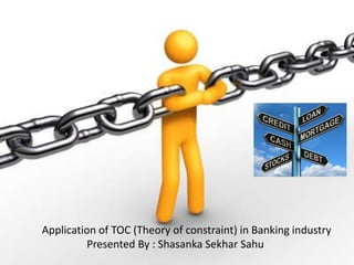 Application of TOC (Theory of constraint) in Banking industry
Presented By : Shasanka Sekhar Sahu
 
