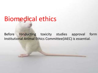 Biomedical ethics
Before conducting toxicity studies approval form
Institutional Animal Ethics Committee(IAEC) is essential.
 