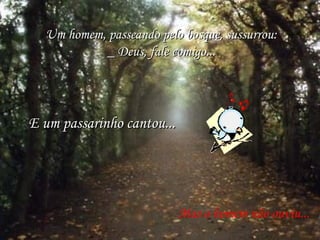 Um homem, passeando pelo bosque, sussurrou: _ Deus, fale comigo... E um passarinho cantou... Mas o homem não ouviu... 