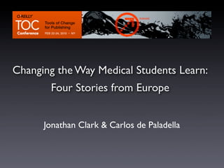 TOC O’Reilly 2010

Changing the Way Medical Students Learn:
       Four Stories from Europe


      Jonathan Clark & Carlos de Paladella
 