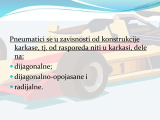Pneumatici se u zavisnosti od konstrukcije
karkase, tj. od rasporeda niti u karkasi, dele
na:
 dijagonalne;
 dijagonalno-opojasane i
 radijalne.
 