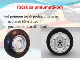 Pod pojmom točak podrazumeva se:
1. naplatak (čvrsti deo) i
2. pneumatik (elastični deo)
Točak sa pneumatikom
 