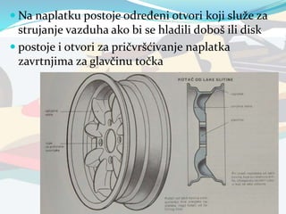  Na naplatku postoje određeni otvori koji služe za
strujanje vazduha ako bi se hladili doboš ili disk
 postoje i otvori za pričvršćivanje naplatka
zavrtnjima za glavčinu točka
 