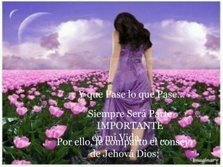Y que Pase lo que Pase…
Siempre Será Parte
IMPORTANTE
en mi Vida… … …Por ello, le comparto el consejo
de Jehová Dios:
 