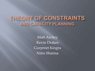 Theory of Constraintsand capacity planning Matt Archey Kevin Drakes GurpreetKingra Nitin Sharma 