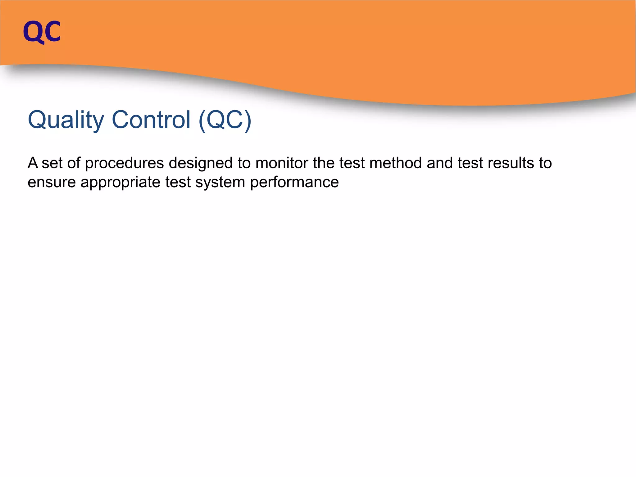 QC

Quality Control (QC)
A set of procedures designed to monitor the test method and test results to
ensure appropriate test system performance
 