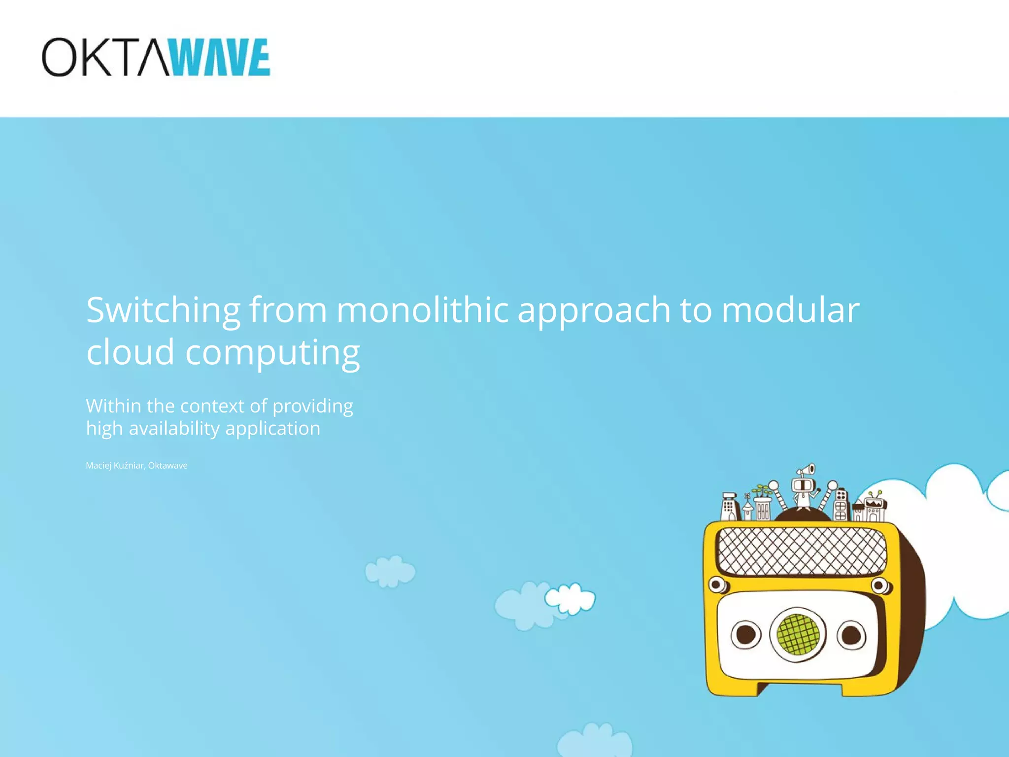 Switching from monolithic approach to modular
cloud computing
Within the context of providing
high availability application
Maciej Kuźniar, Oktawave
 