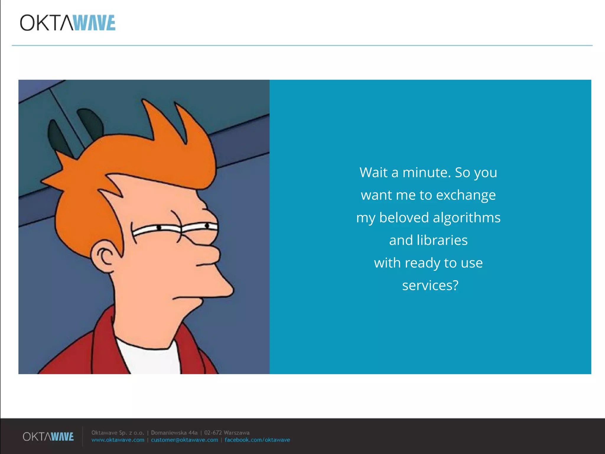 Wait a minute. So you
want me to exchange
my beloved algorithms
and libraries
with ready to use
services?
 