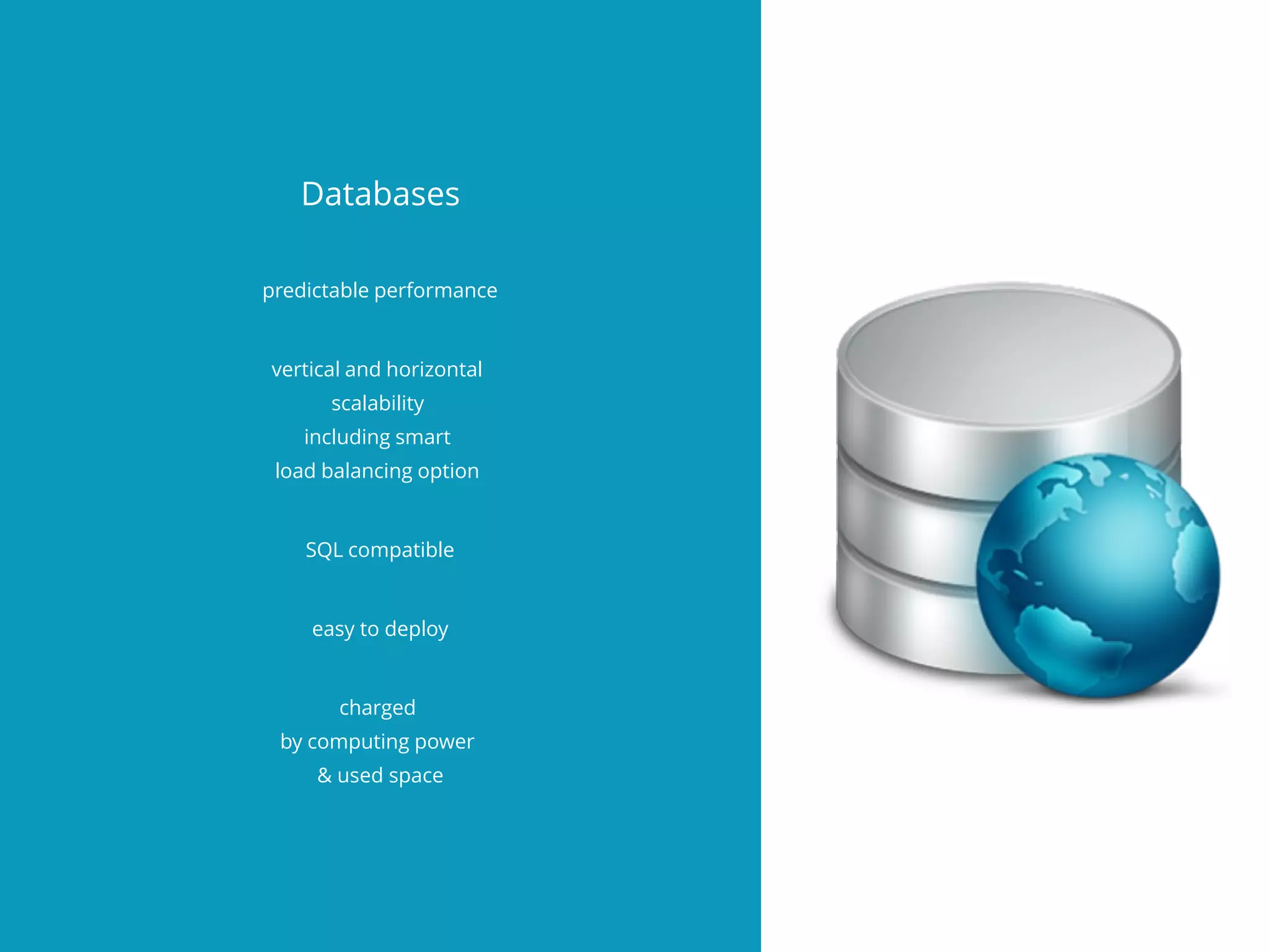 Databases
predictable performance
vertical and horizontal
scalability
including smart
load balancing option
SQL compatible
easy to deploy
charged
by computing power
& used space
 
