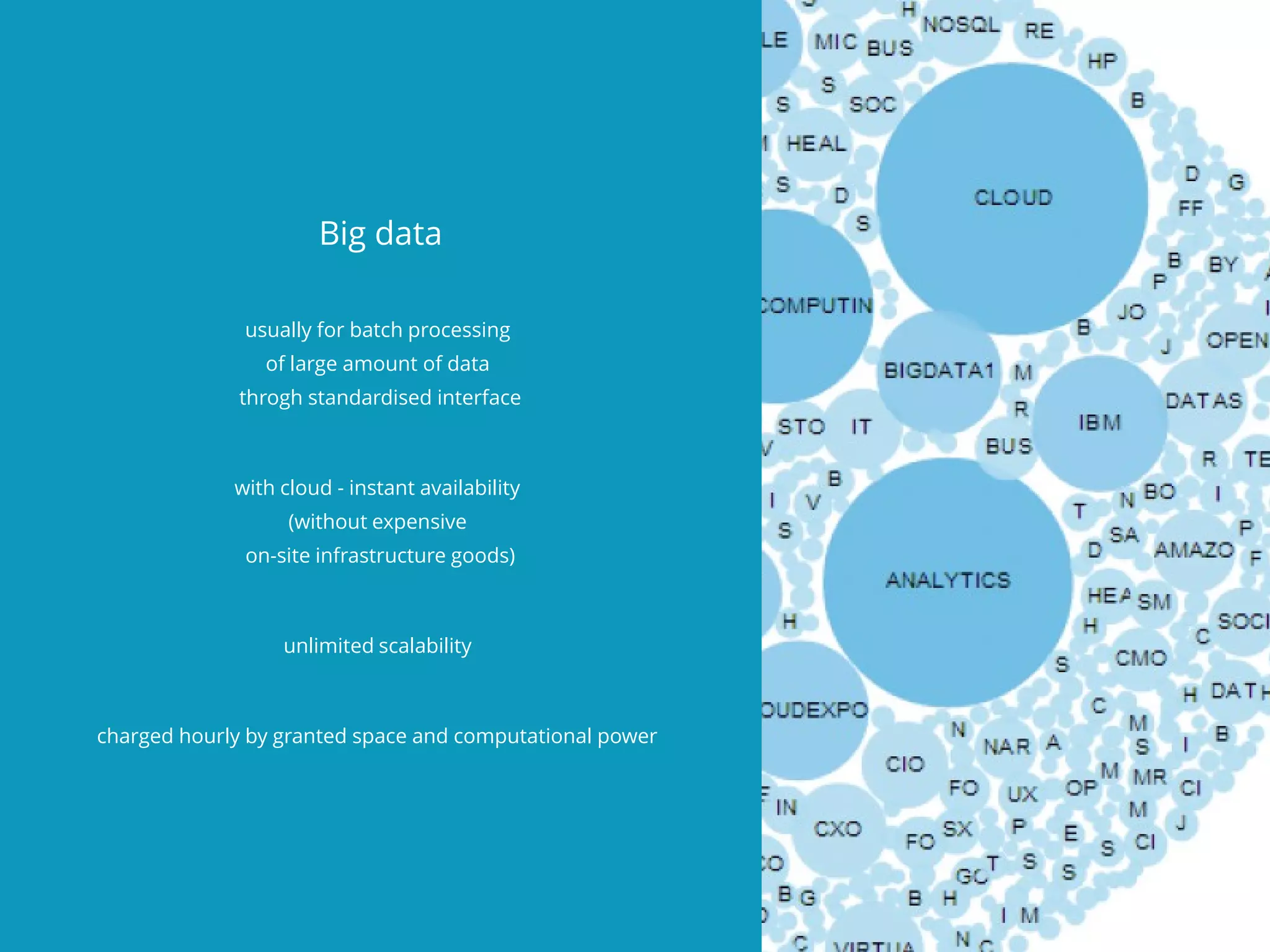 Big data
usually for batch processing
of large amount of data
throgh standardised interface
with cloud - instant availability
(without expensive
on-site infrastructure goods)
unlimited scalability
charged hourly by granted space and computational power
 