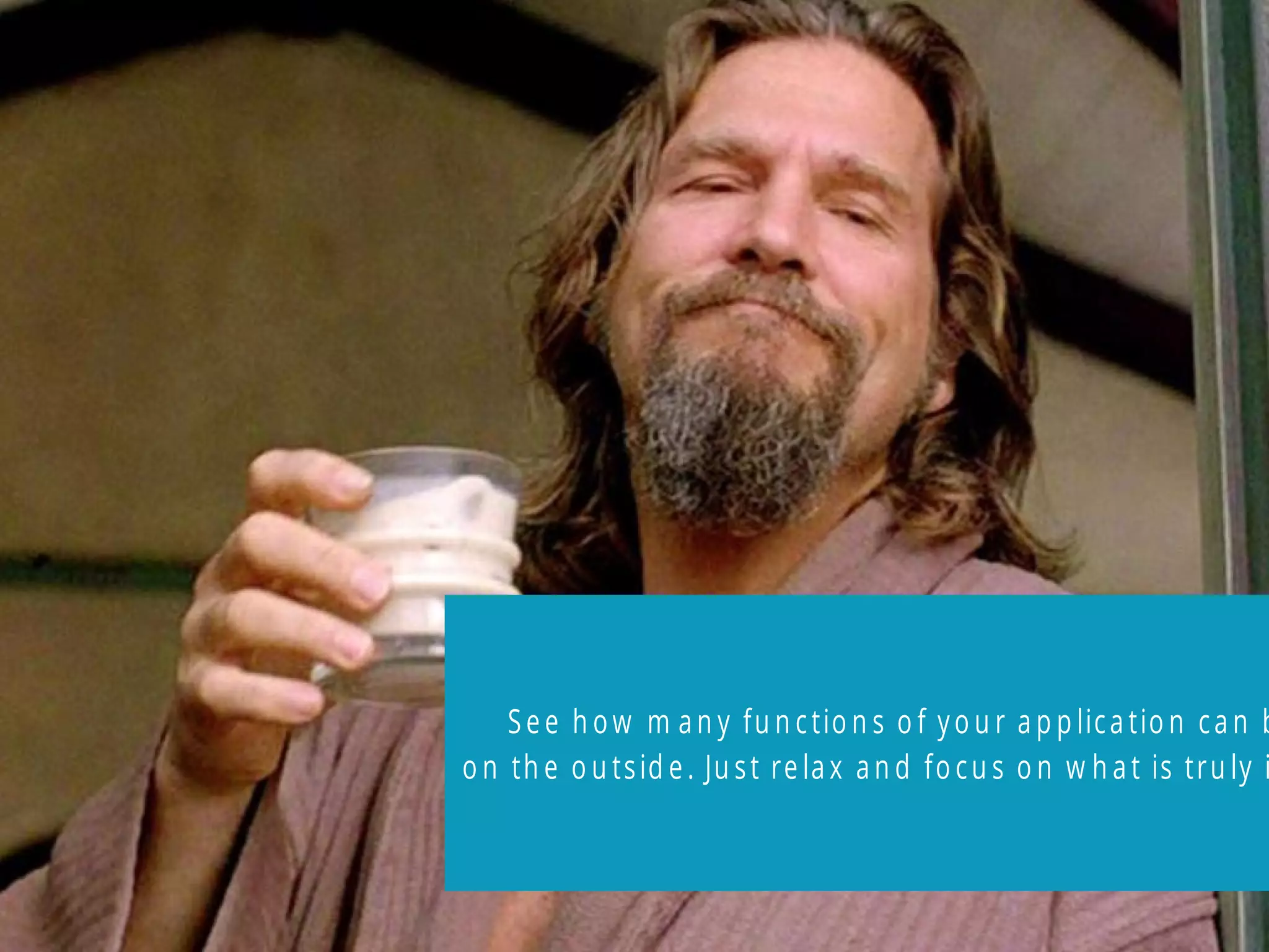 See h ow m an y fu n ctio n s o f yo u r a p p lica tio n ca n b
o n th e o u tsid e. Ju st re lax an d fo cu s o n w h at is tru ly i
 