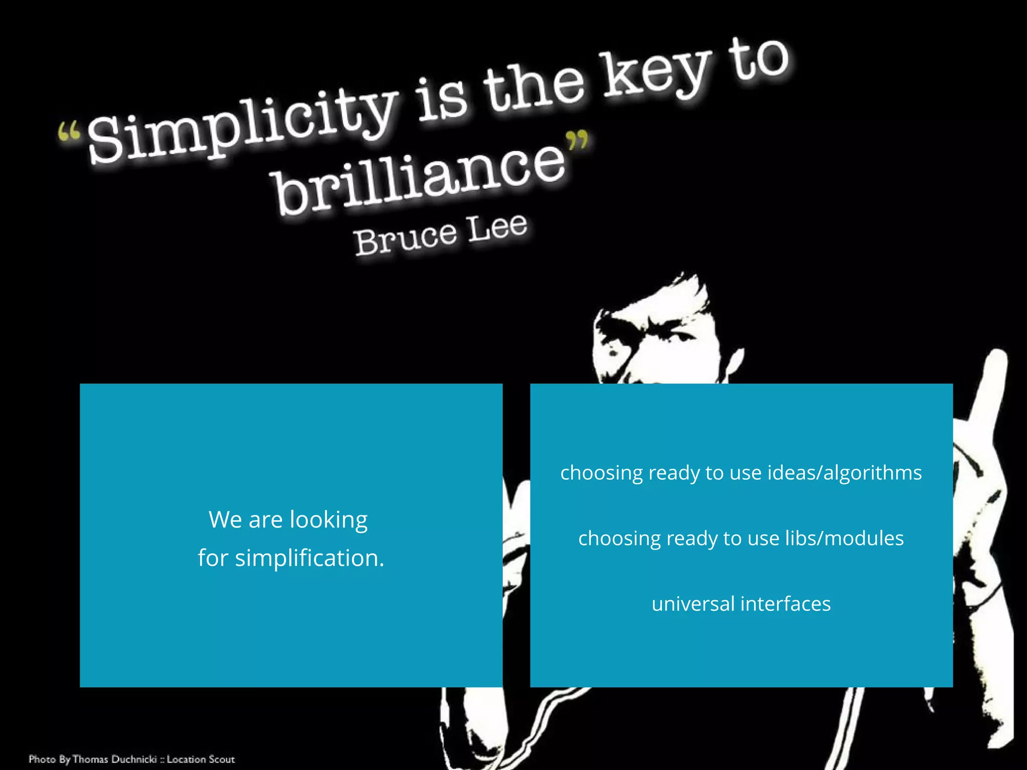 We are looking
for simplifcation.
choosing ready to use ideas/algorithms
choosing ready to use libs/modules
universal interfaces
 