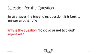 Question for the Question!
So to answer the impending question, it is best to
answer another one!
Why is the question "To cloud or not to cloud"
important?
5/20/2015 5
 
