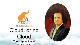 Cloud, or no
Cloud
The corporation at
 