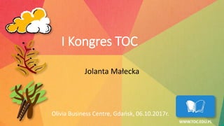Olivia Business Centre, Gdańsk, 06.10.2017r.
WWW.TOC.EDU.PL
I Kongres TOC
Jolanta Małecka
 