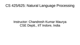 CS 425/625: Natural Language Processing
Instructor: Chandresh Kumar Maurya
CSE Deptt., IIT Indore, India
 