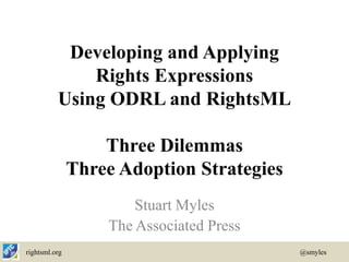 Developing and Applying
              Rights Expressions
          Using ODRL and RightsML

                   Three Dilemmas
               Three Adoption Strategies
                       Stuart Myles
                   The Associated Press
rightsml.org                               @smyles
 