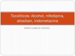 SOFIA GARCIA CHANG
Tocoliticos: Alcohol, nifedipina,
atosiban, indometacina
 