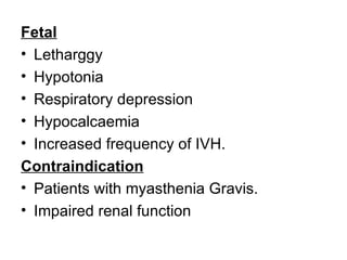 Fetal
• Letharggy
• Hypotonia
• Respiratory depression
• Hypocalcaemia
• Increased frequency of IVH.
Contraindication
• Patients with myasthenia Gravis.
• Impaired renal function
 