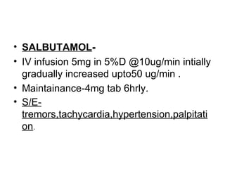 • SALBUTAMOL-
• IV infusion 5mg in 5%D @10ug/min intially
  gradually increased upto50 ug/min .
• Maintainance-4mg tab 6hrly.
• S/E-
  tremors,tachycardia,hypertension,palpitati
  on.
 