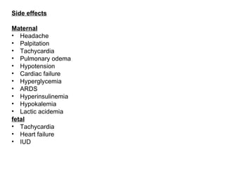 Side effects

Maternal
• Headache
• Palpitation
• Tachycardia
• Pulmonary odema
• Hypotension
• Cardiac failure
• Hyperglycemia
• ARDS
• Hyperinsulinemia
• Hypokalemia
• Lactic acidemia
fetal
• Tachycardia
• Heart failure
• IUD
 