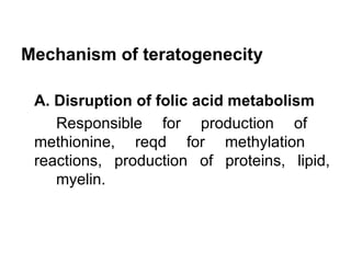 Mechanism of teratogenecity

 A. Disruption of folic acid metabolism
    Responsible for production of
 methionine, reqd for methylation
 reactions, production of proteins, lipid,
    myelin.
 
