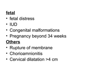 fetal
• fetal distress
• IUD
• Congenital malformations
• Pregnancy beyond 34 weeks
Others
• Rupture of membrane
• Chorioamnionitis
• Cervical dilatation >4 cm
 