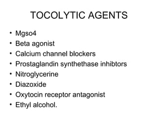 TOCOLYTIC AGENTS
•   Mgso4
•   Beta agonist
•   Calcium channel blockers
•   Prostaglandin synthethase inhibtors
•   Nitroglycerine
•   Diazoxide
•   Oxytocin receptor antagonist
•   Ethyl alcohol.
 