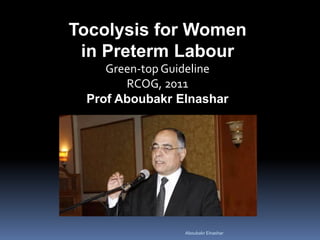 Tocolysis for Women
in Preterm Labour
Green-top Guideline
RCOG, 2011
Prof Aboubakr Elnashar
Aboubakr Elnashar
 