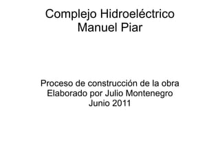 Complejo Hidroeléctrico
     Manuel Piar



Proceso de construcción de la obra
 Elaborado por Julio Montenegro
           Junio 2011
 