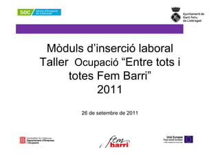 Mòduls d’inserció laboral
Taller Ocupació “Entre tots i
      totes Fem Barri”
            2011
        26 de setembre de 2011
 