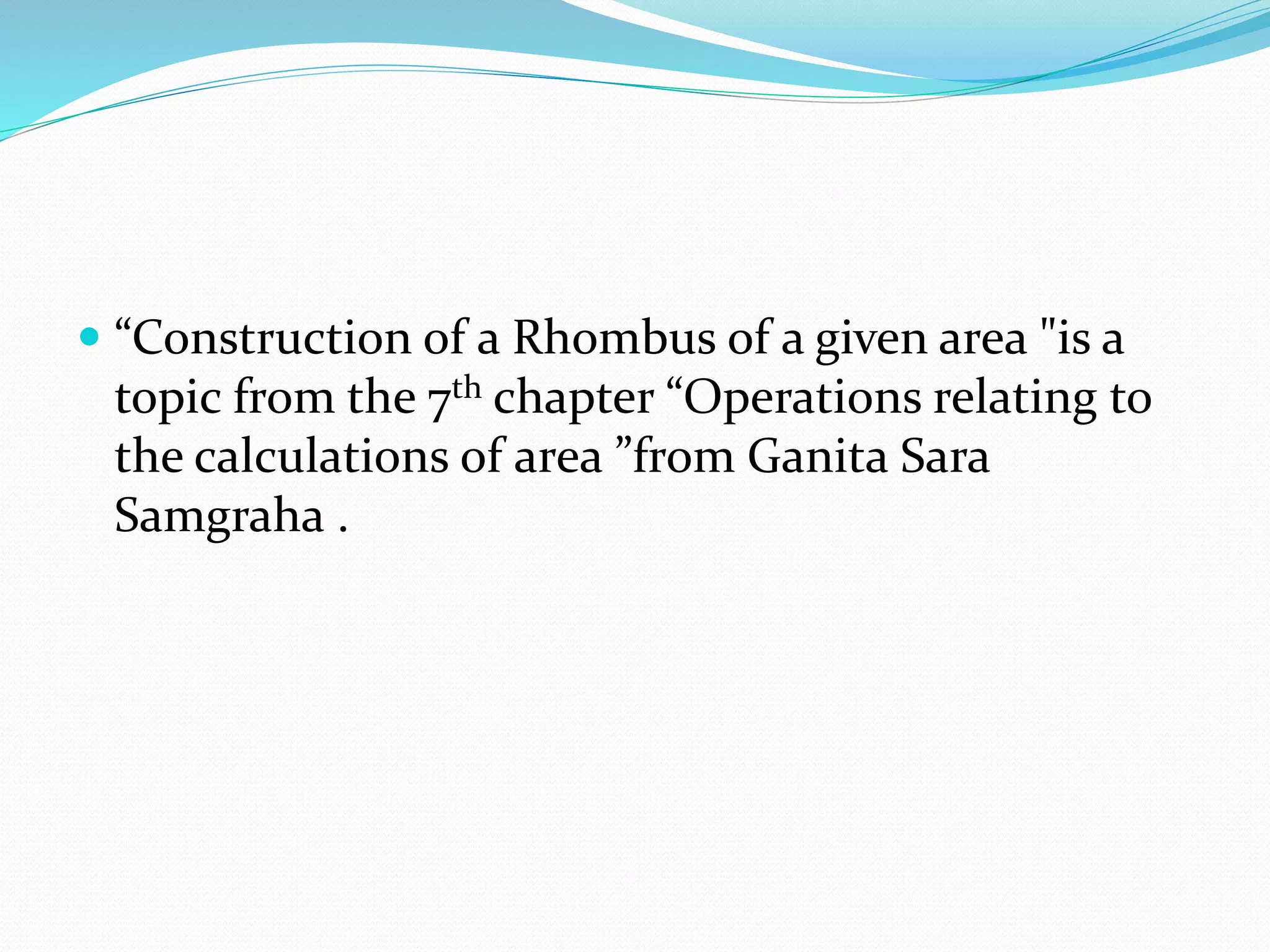  “Construction of a Rhombus of a given area "is a
topic from the 7th chapter “Operations relating to
the calculations of area ”from Ganita Sara
Samgraha .
 